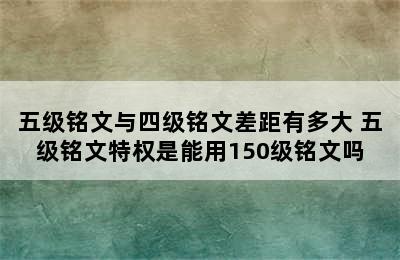 五级铭文与四级铭文差距有多大 五级铭文特权是能用150级铭文吗